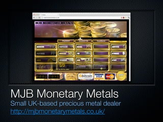 MJB Monetary Metals
Small UK-based precious metal dealer
http://mjbmonetarymetals.co.uk/
 