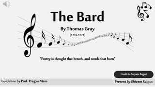 The BardBy Thomas Gray
Present by Shivam RajputGuideline by Prof. Pragya Mam
Credit to Satyam Rajput
“Poetry is thought that breath, and words that burn”
(1716-1771)
 