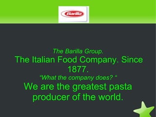 The Barilla Group.
    The Italian Food Company. Since
                  1877.
         “What the company does? “
      We are the greatest pasta
       producer of the world.
                       
 