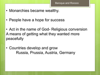 • Monarchies became wealthy.
• People have a hope for success
• Act in the name of God- Religious conversion
A means of getting what they wanted more
peacefully
• Countries develop and grow
Russia, Prussia, Austria, Germany
Baroque and Rococo
 