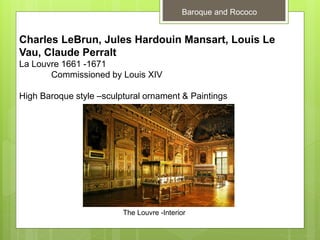 Baroque and Rococo
Charles LeBrun, Jules Hardouin Mansart, Louis Le
Vau, Claude Perralt
La Louvre 1661 -1671
Commissioned by Louis XIV
High Baroque style –sculptural ornament & Paintings
The Louvre -Interior
 