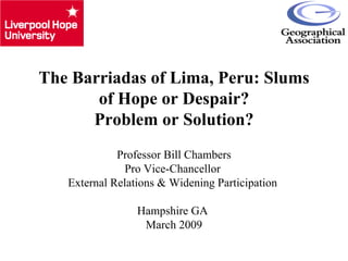 The Barriadas of Lima, Peru: Slums of Hope or Despair? Problem or Solution? Professor Bill Chambers Pro Vice-Chancellor  External Relations & Widening Participation  Hampshire GA  March 2009 