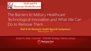 The Barriers to Military Healthcare
Technological Innovation and What We Can
Do to Remove Them
DoD & VA Electronic Health Records Symposium
Washington, DC
Shahid N. Shah, Chairman - OSEHRA Strategic Advisory Board

 