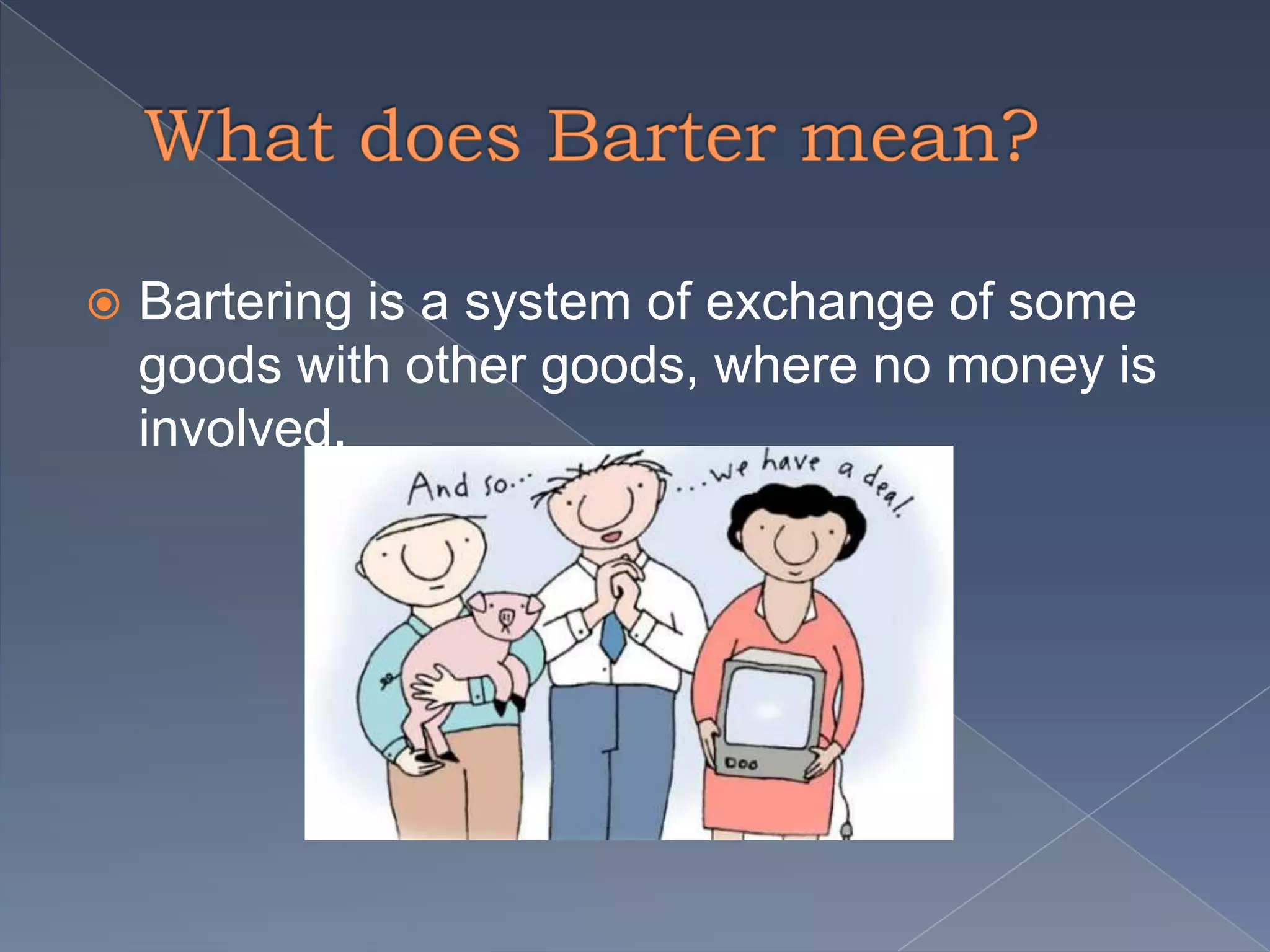  Bartering is a system of exchange of some
goods with other goods, where no money is
involved.