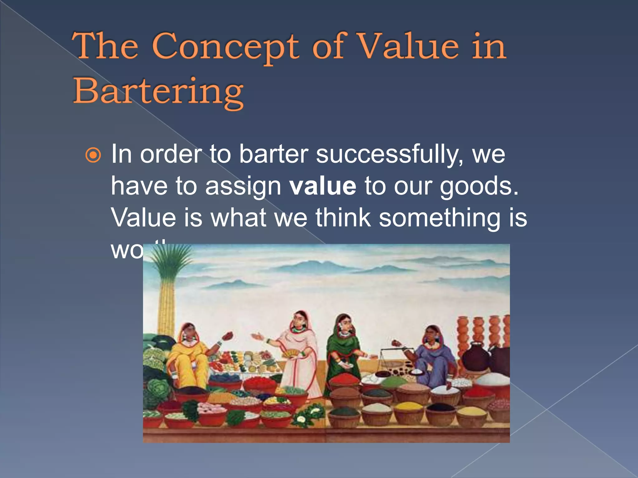  In order to barter successfully, we
have to assign value to our goods.
Value is what we think something is
worth.