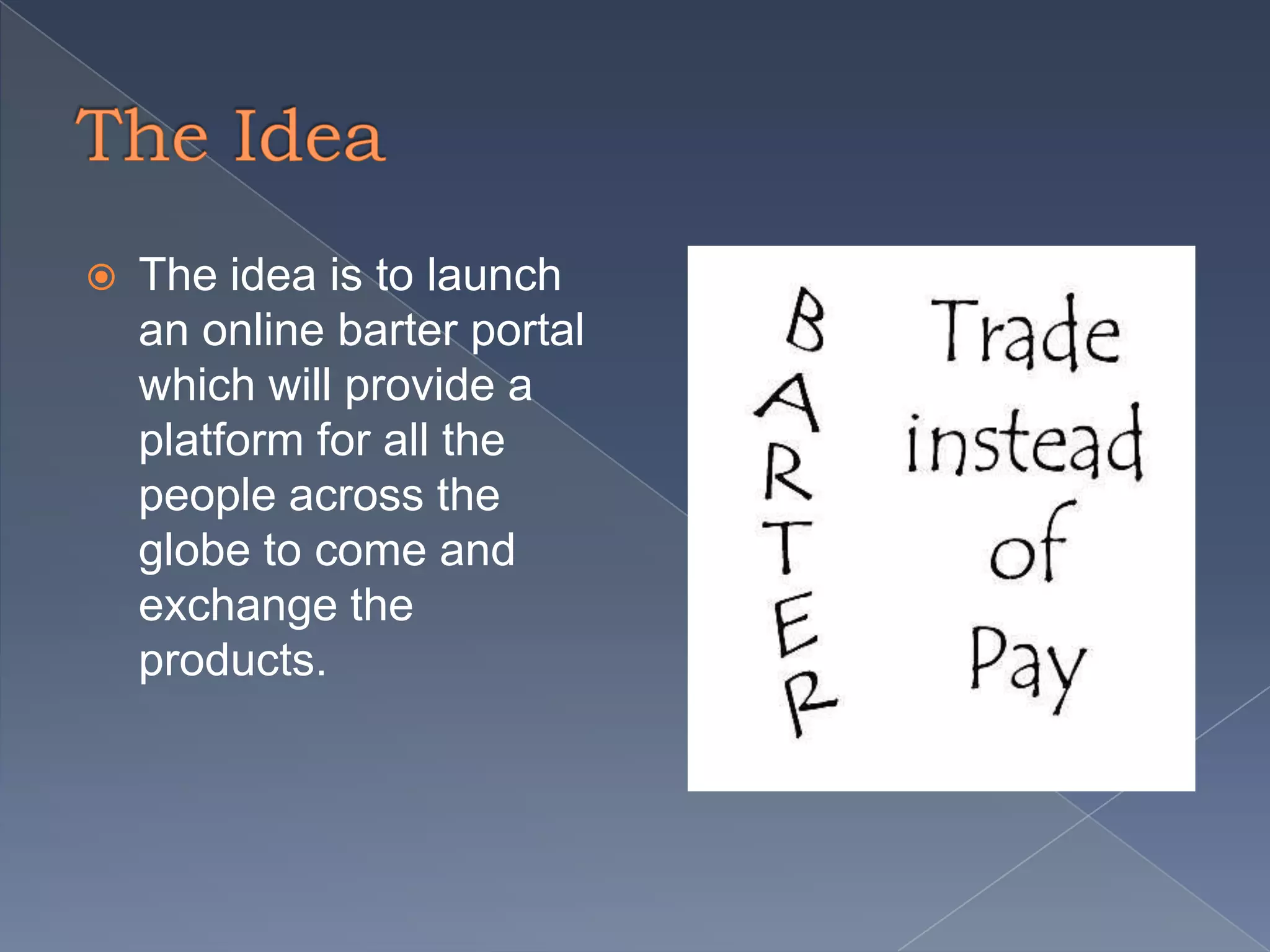  The idea is to launch
an online barter portal
which will provide a
platform for all the
people across the
globe to come and
exchange the
products.