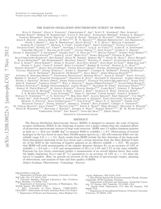 Submitted to Astronomical Journal
A
Preprint typeset using L TEX style emulateapj v. 5/2/11

arXiv:1208.0022v3 [astro-ph.CO] 7 Nov 2012

THE BARYON OSCILLATION SPECTROSCOPIC SURVEY OF SDSS-III
´
Kyle S. Dawson1 , David J. Schlegel2 , Christopher P. Ahn1 , Scott F. Anderson3 , Eric Aubourg4 ,
Stephen Bailey2 , Robert H. Barkhouser5 , Julian E. Bautista4 , Alessandra Beifiori6 , Andreas A. Berlind7 ,
Vaishali Bhardwaj3 , Dmitry Bizyaev8, Cullen H. Blake9 , Michael R. Blanton10 , Michael Blomqvist11 ,
Adam S. Bolton1 , Arnaud Borde12 , Jo Bovy13,14 , W. N. Brandt15,16, Howard Brewington8 , Jon Brinkmann8 ,
Peter J. Brown1,17 , Joel R. Brownstein1 , Kevin Bundy18 , N. G. Busca4 , William Carithers2 ,
Aurelio R. Carnero19,20 , Michael A. Carr9 , Yanmei Chen21 , Johan Comparat22 , Natalia Connolly23 ,
Frances Cope8 , Rupert A.C. Croft24 , Antonio J. Cuesta25 , Luiz N. da Costa19,20 , James R. A. Davenport3 ,
Timoth´e Delubac12 , Roland de Putter26,27 , Saurav Dhital7,28 , Anne Ealet29 , Garrett L. Ebelke8 ,
e
Daniel J. Eisenstein30 , S. Escoffier29 , Xiaohui Fan31 , N. Filiz Ak15,16,32 , Hayley Finley33 , Andreu Font-Ribera2,34 ,
e
R. G´nova-Santos35,36 , James E. Gunn9 , Hong Guo37 , Daryl Haggard38 , Patrick B. Hall39 ,
Jean-Christophe Hamilton4 , Ben Harris8 , David W. Harris1 , Shirley Ho2,24 , David W. Hogg10 , Diana Holder8 ,
Klaus Honscheid40 , Joe Huehnerhoff8 , Beatrice Jordan8 , Wendell P. Jordan8 , Guinevere Kauffmann41 ,
Eyal A. Kazin42 , David Kirkby11 , Mark A. Klaene8 , Jean-Paul Kneib22 , Jean-Marc Le Goff12 , Khee-Gan Lee43 ,
Daniel C. Long8 , Craig P. Loomis9 , Britt Lundgren25 , Robert H. Lupton9 , Marcio A. G. Maia19,20,
Martin Makler20,44 , Elena Malanushenko8 , Viktor Malanushenko8 , Rachel Mandelbaum9,24 , Marc Manera45 ,
Claudia Maraston45 , Daniel Margala11 , Karen L. Masters45 , Cameron K. McBride30, Patrick McDonald2 ,
Ian D. McGreer31 , Richard G. McMahon46,47 , Olga Mena27 , Jordi Miralda-Escud´26,48 ,
e
Antonio D. Montero-Dorta1,49 , Francesco Montesano6 , Demitri Muna10 , Adam D. Myers50 , Tracy Naugle8 ,
´
Robert C. Nichol45 , Pasquier Noterdaeme33 , Sebastian E. Nuza51 , Matthew D. Olmstead1 , Audrey Oravetz8 ,
Daniel J. Oravetz8 , Russell Owen3 , Nikhil Padmanabhan25 , Nathalie Palanque-Delabrouille12 , Kaike Pan8 ,
ˆ
`
John K. Parejko25 , Isabelle Paris33,52 , Will J. Percival45 , Ismael P´rez-Fournon35,36 , Ignasi P´rez-Rafols26 ,
e
e
Patrick Petitjean33 , Robert Pfaffenberger8 , Janine Pforr45,53 , Matthew M. Pieri45 , Francisco Prada49,54,55,
Adrian M. Price-Whelan56 , M. Jordan Raddick57 , Rafael Rebolo35,58 , James Rich12 , Gordon T. Richards59 ,
Constance M. Rockosi60 , Natalie A. Roe2 , Ashley J. Ross45 , Nicholas P. Ross2 , Graziano Rossi61 ,
˜
´
J. A. Rubino-Martin35,36 , Lado Samushia45,62, Ariel G. Sanchez6 , Conor Sayres3 , Sarah J. Schmidt3 ,
´
Donald P. Schneider15,16, C. G. Scoccola35,36 , Hee-Jong Seo63 , Alaina Shelden8 , Erin Sheldon64 , Yue Shen30 ,
Yiping Shu1 , Anˇe Slosar64 , Stephen A. Smee5 , Stephanie A. Snedden8 , Fritz Stauffer8 , Oliver Steele45 ,
z
Michael A. Strauss9 , Alina Streblyanska35,36 , Nao Suzuki2,65 , Molly E. C. Swanson30 , Tomer Tal66 ,
Masayuki Tanaka18 , Daniel Thomas45 , Jeremy L. Tinker10 , Rita Tojeiro45 , Christy A. Tremonti67 ,
˜
M. Vargas Magana4 , Licia Verde26,48, Matteo Viel68,69 , David A. Wake66 , Mike Watson70 , Benjamin A. Weaver10 ,
David H. Weinberg71,72, Benjamin J. Weiner31 , Andrew A. West28 , Martin White2,65,73, W. M. Wood-Vasey74 ,
Christophe Yeche12 , Idit Zehavi37 , Gong-Bo Zhao45,75 , Zheng Zheng1
Submitted to Astronomical Journal

ABSTRACT
The Baryon Oscillation Spectroscopic Survey (BOSS) is designed to measure the scale of baryon
acoustic oscillations (BAO) in the clustering of matter over a larger volume than the combined eﬀorts
of all previous spectroscopic surveys of large scale structure. BOSS uses 1.5 million luminous galaxies
as faint as i = 19.9 over 10,000 deg2 to measure BAO to redshifts z < 0.7. Observations of neutral
hydrogen in the Lyα forest in more than 150,000 quasar spectra (g < 22) will constrain BAO over the
redshift range 2.15 < z < 3.5. Early results from BOSS include the ﬁrst detection of the large-scale
three-dimensional clustering of the Lyα forest and a strong detection from the Data Release 9 data
set of the BAO in the clustering of massive galaxies at an eﬀective redshift z = 0.57. We project
that BOSS will yield measurements of the angular diameter distance DA to an accuracy of 1.0% at
redshifts z = 0.3 and z = 0.57 and measurements of H(z) to 1.8% and 1.7% at the same redshifts.
Forecasts for Lyα forest constraints predict a measurement of an overall dilation factor that scales
the highly degenerate DA (z) and H −1 (z) parameters to an accuracy of 1.9% at z ∼ 2.5 when the
survey is complete. Here, we provide an overview of the selection of spectroscopic targets, planning
of observations, and analysis of data and data quality of BOSS.
Subject headings: Observations—Cosmology—Surveys

kdawson@astro.utah.edu
1 Department of Physics and Astronomy, University of Utah,
Salt Lake City, UT 84112, USA.
2 Lawrence Berkeley National Laboratory, One Cyclotron
Road, Berkeley, CA 94720, USA.
3 Department of Astronomy, University of Washington, Box
351580, Seattle, WA 98195, USA.
4
APC, University of Paris Diderot, CNRS/IN2P3,
CEA/IRFU, Observatoire de Paris, Sorbonne Paris Cite, France.
5 Department of Physics and Astronomy, Johns Hopkins Uni-

versity, Baltimore, MD 21218, USA.
6 Max-Planck-Institut f¨ r Extraterrestrische Physik, Giessenu
bachstraße, 85748 Garching, Germany.
7 Department of Physics and Astronomy, Vanderbilt University, VU Station 1807, Nashville, TN 37235, USA.
8 Apache Point Observatory, P.O. Box 59, Sunspot, NM
88349, USA.
9 Department of Astrophysical Sciences, Princeton University,
Princeton, NJ 08544, USA.

 
