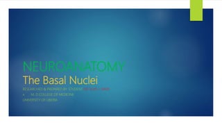 NEUROANATOMY
The Basal Nuclei
RESEARCHED & PREPARED BY: STUDENT DR. ELVIS J. DAVIS
A. M. D COLLEGE OF MEDICINE
UNIVERSITY OF LIBERIA
 