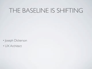 THE BASELINE IS SHIFTING



• Joseph   Dickerson
• UX Architect
 