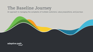 The Baseline Journey
An approach to managing the complexity of multiple customers, value propositions, and journeys
 