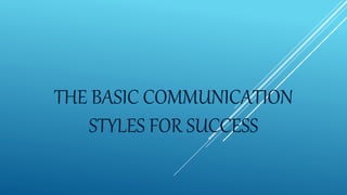 THE BASIC COMMUNICATION
STYLES FOR SUCCESS
 