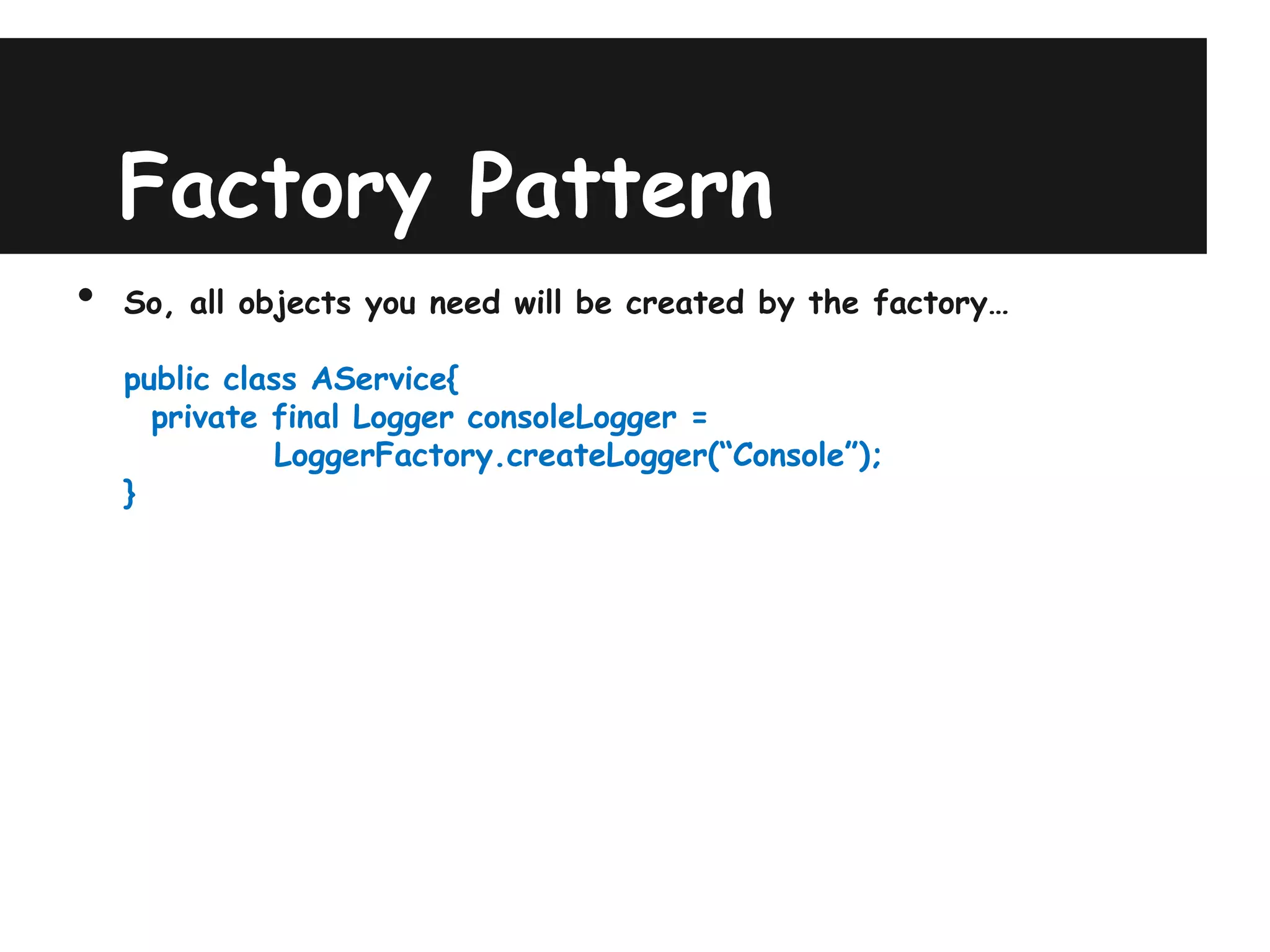 Factory Pattern
•   So, all objects you need will be created by the factory…

    public class AService{
      private final Logger consoleLogger =
               LoggerFactory.createLogger(“Console”);
    }
 