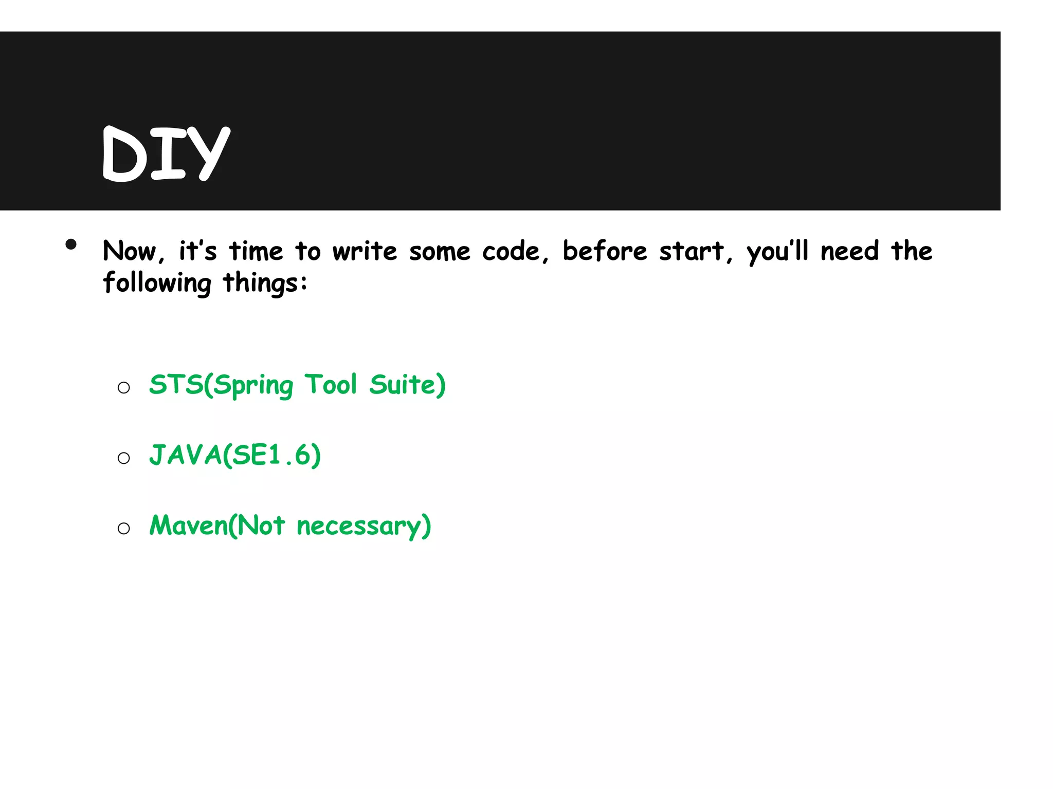 DIY
•   Now, it’s time to write some code, before start, you’ll need the
    following things:


     o STS(Spring Tool Suite)

     o JAVA(SE1.6)

     o Maven(Not necessary)
 