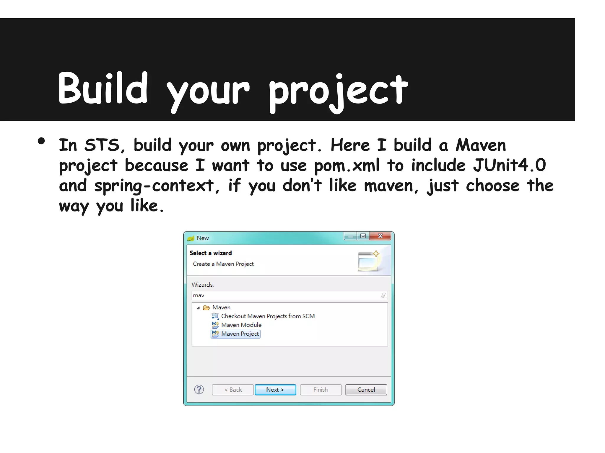 Build your project
•   In STS, build your own project. Here I build a Maven
    project because I want to use pom.xml to include JUnit4.0
    and spring-context, if you don’t like maven, just choose the
    way you like.
 