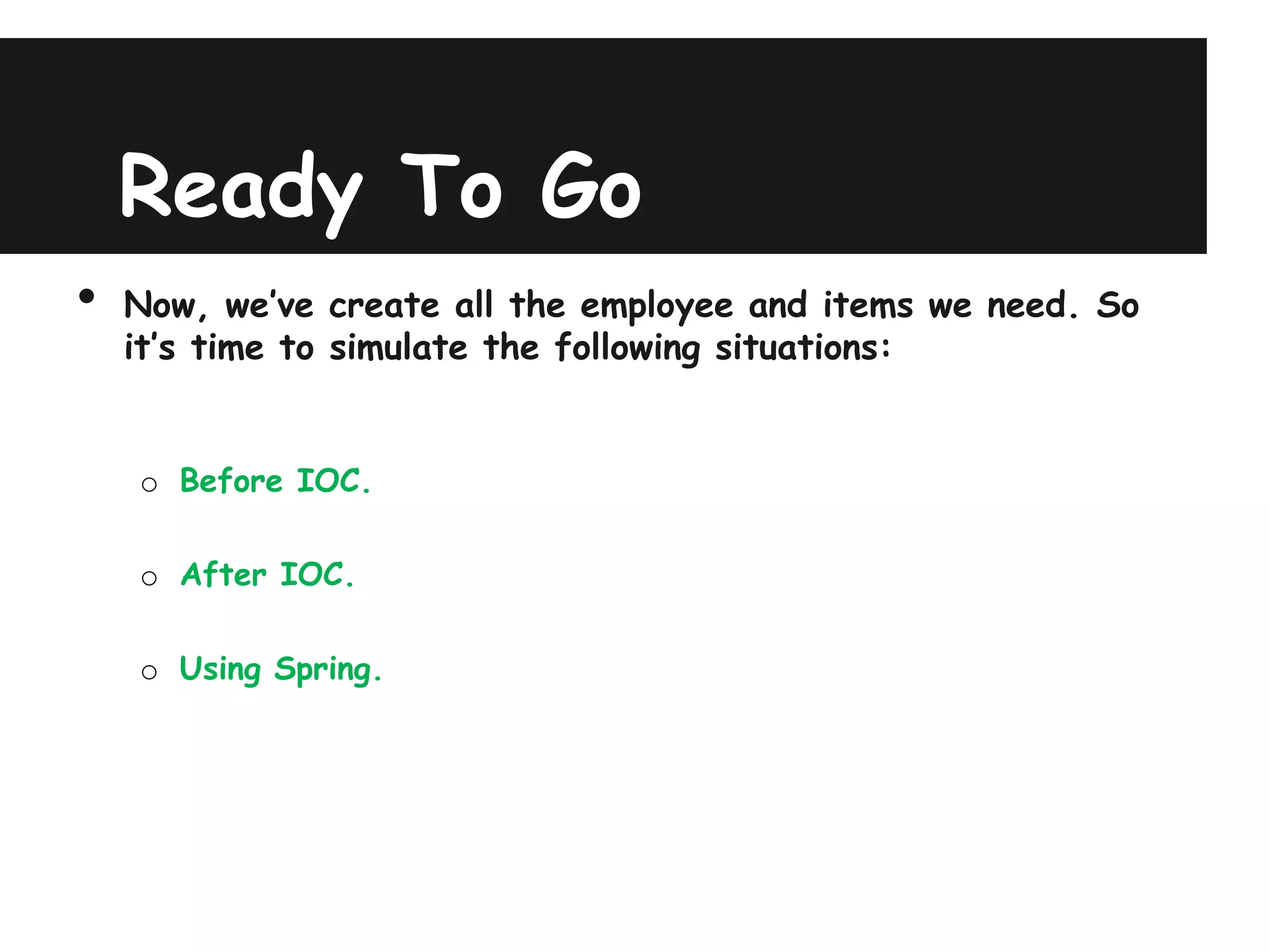 Ready To Go
•   Now, we’ve create all the employee and items we need. So
    it’s time to simulate the following situations:


    o Before IOC.

    o After IOC.

    o Using Spring.
 
