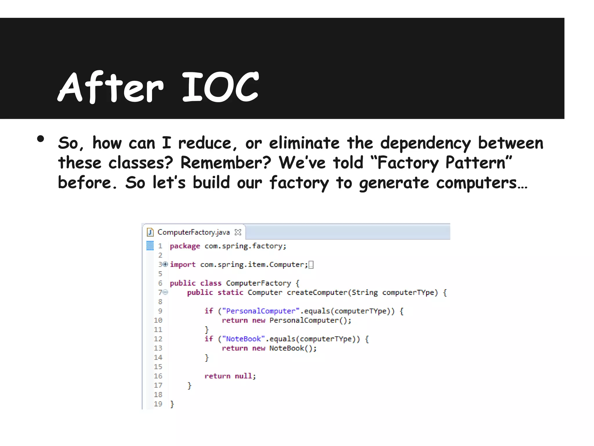 After IOC
•   So, how can I reduce, or eliminate the dependency between
    these classes? Remember? We’ve told “Factory Pattern”
    before. So let’s build our factory to generate computers…
 