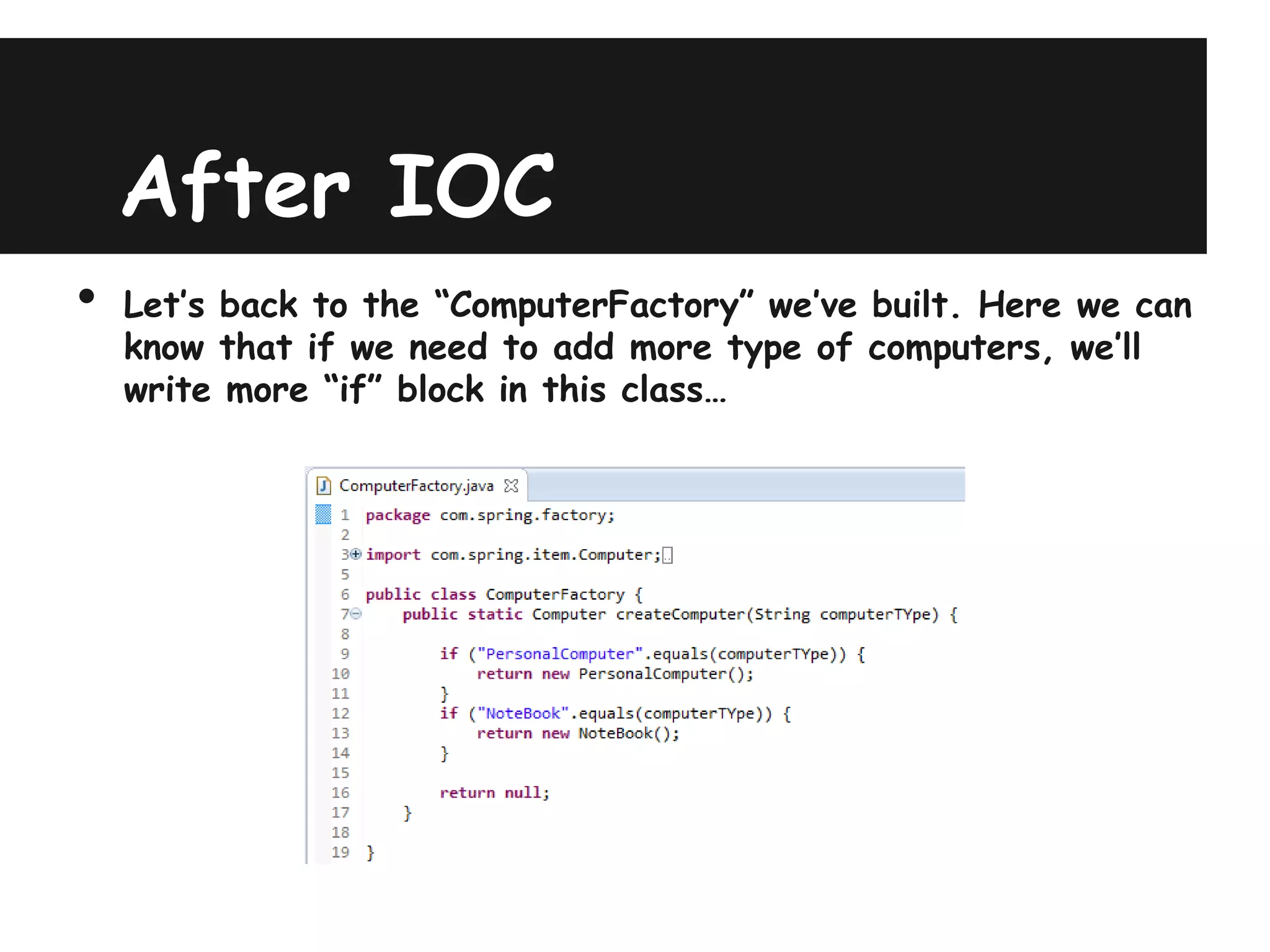 After IOC
•   Let’s back to the “ComputerFactory” we’ve built. Here we can
    know that if we need to add more type of computers, we’ll
    write more “if” block in this class…
 