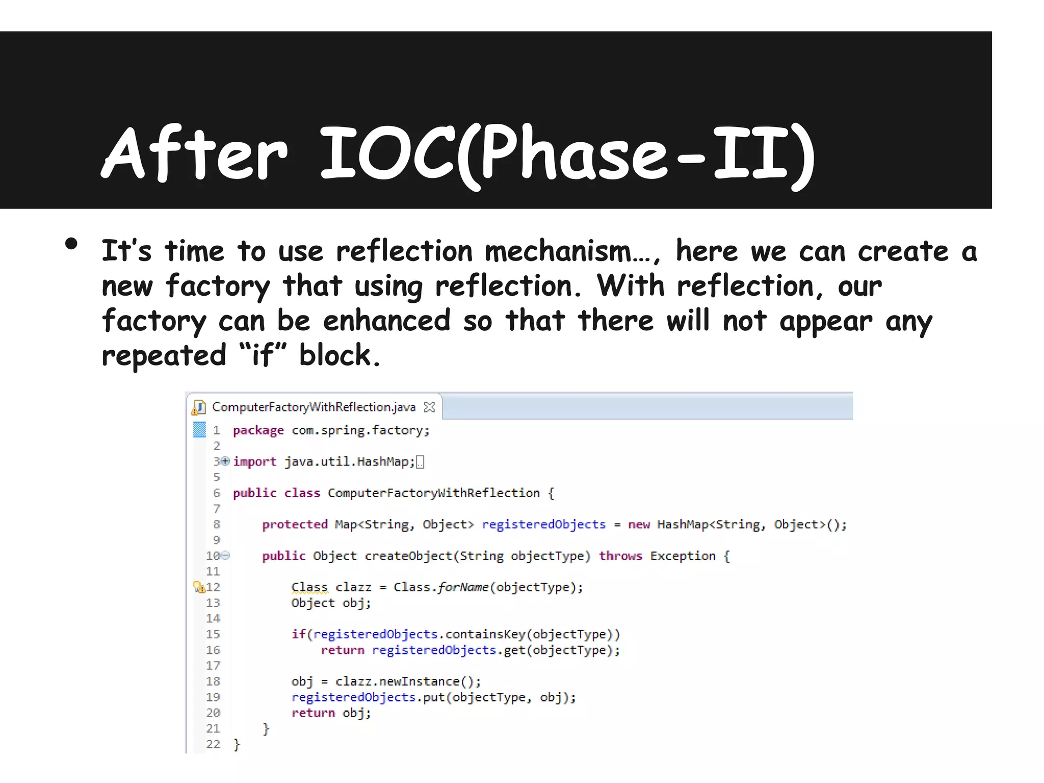 After IOC(Phase-II)
•   It’s time to use reflection mechanism…, here we can create a
    new factory that using reflection. With reflection, our
    factory can be enhanced so that there will not appear any
    repeated “if” block.
 