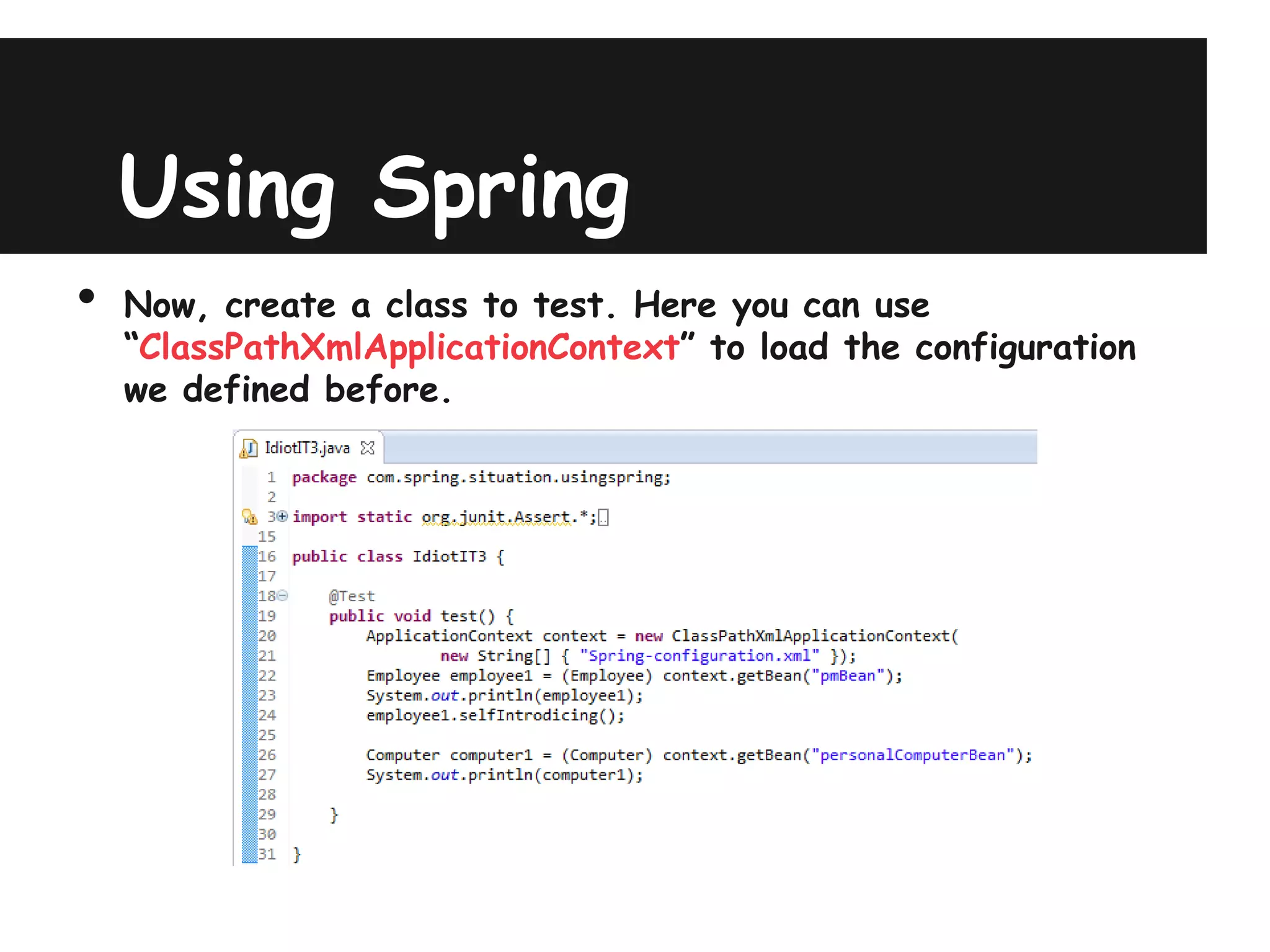 Using Spring
•   Now, create a class to test. Here you can use
    “ClassPathXmlApplicationContext” to load the configuration
    we defined before.
 