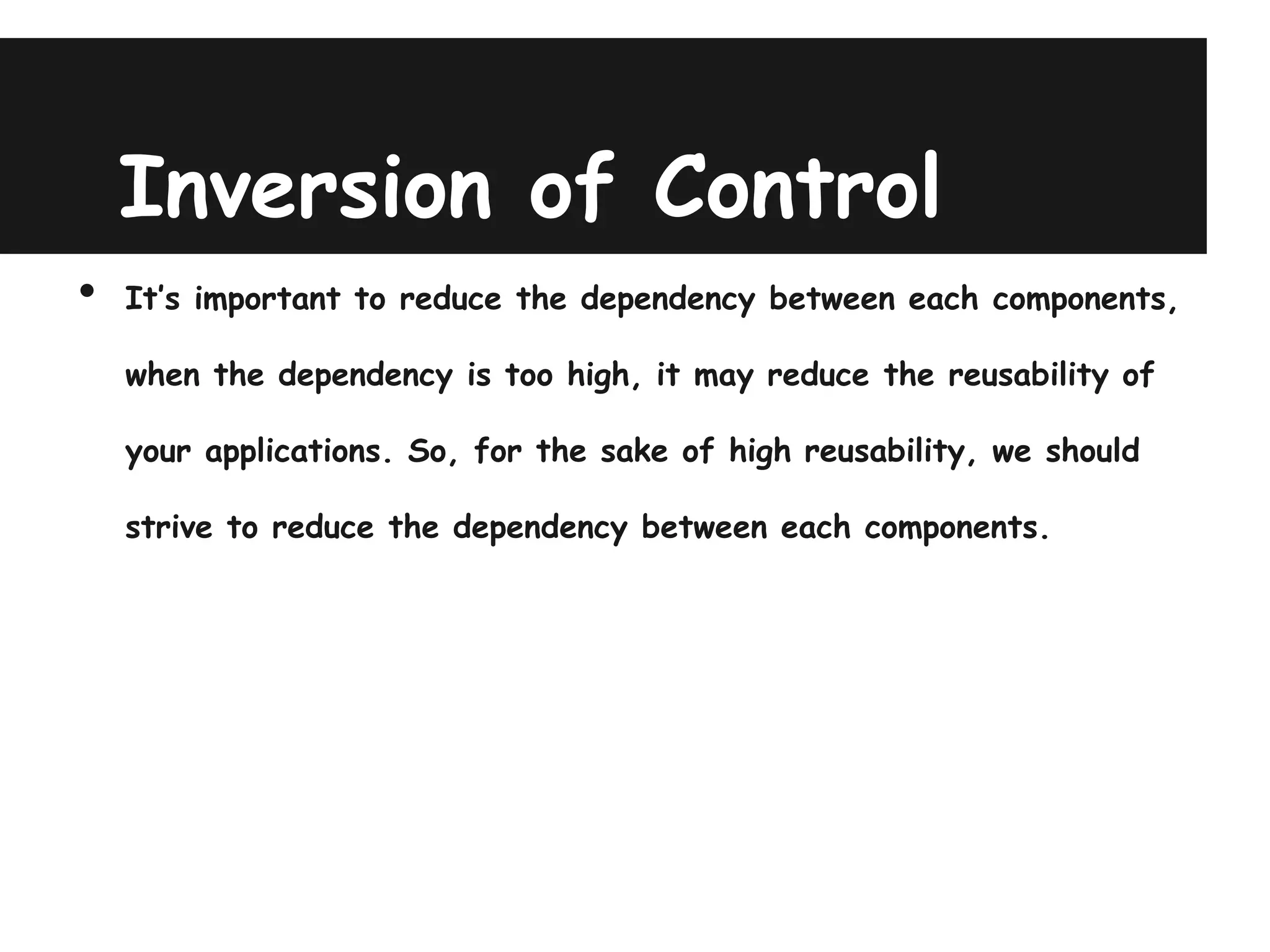 Inversion of Control
•   It’s important to reduce the dependency between each components,

    when the dependency is too high, it may reduce the reusability of

    your applications. So, for the sake of high reusability, we should

    strive to reduce the dependency between each components.
 