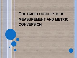 THE BASIC CONCEPTS OF
MEASUREMENT AND METRIC
CONVERSION
 