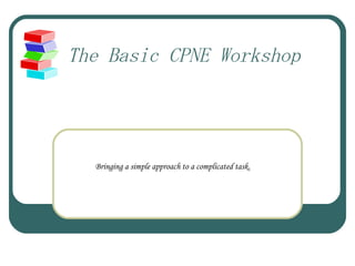 The Basic CPNE Workshop Bringing a simple approach to a complicated task.   