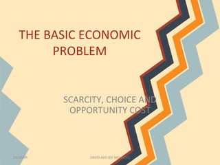 THE BASIC ECONOMIC 
PROBLEM 
SCARCITY, CHOICE AND 
OPPORTUNITY COST 
23/10/09 DAVID AKO (DE MEANEST) 
 