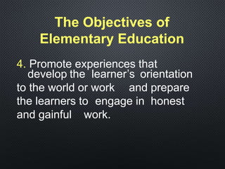 4. Promote experiences that
develop the learner’s orientation
to the world or work and prepare
the learners to engage in honest
and gainful work.
The Objectives of
Elementary Education
 