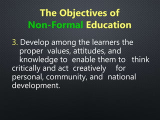 3. Develop among the learners the
proper values, attitudes, and
knowledge to enable them to think
critically and act creatively for
personal, community, and national
development.
The Objectives of
Non-Formal Education
 