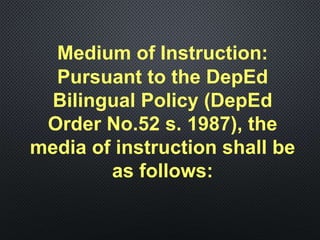 Medium of Instruction:
Pursuant to the DepEd
Bilingual Policy (DepEd
Order No.52 s. 1987), the
media of instruction shall be
as follows:
 