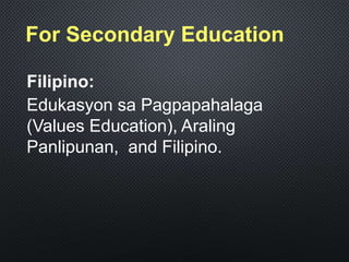 For Secondary Education
Filipino:
Edukasyon sa Pagpapahalaga
(Values Education), Araling
Panlipunan, and Filipino.
 