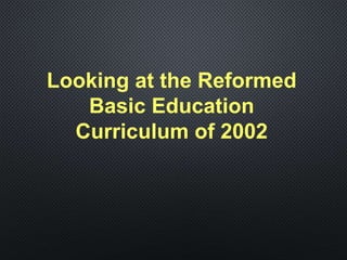 Looking at the Reformed
Basic Education
Curriculum of 2002
 