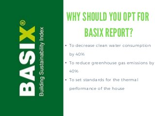 To decrease clean water consumption
by 40%
To reduce greenhouse gas emissions by
40%
To set standards for the thermal
performance of the house
WHY SHOULD YOU OPT FOR
BASIX REPORT?
 