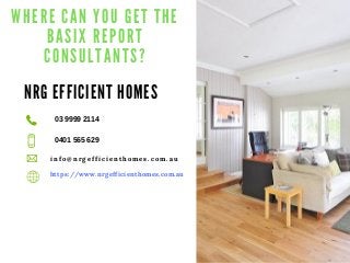 W H E R E C A N Y O U G E T T H E
B A S I X R E P O R T
C O N S U L T A N T S ?
N R G E F F I C I E N T H O M E S
03 9999 2114
0401 565 629
i n f o @ n r g e f f i c i e n t h o m e s . c o m . a u
https://www.nrgefficienthomes.com.au
 