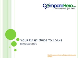 YOUR BASIC GUIDE TO LOANS
By Compare Hero

http://dev.comparehero.my/blog/your-basic-guideto-loans

 