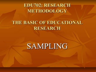 EDU702: RESEARCH
METHODOLOGY
THE BASIC OF EDUCATIONAL
RESEARCH

SAMPLING

 