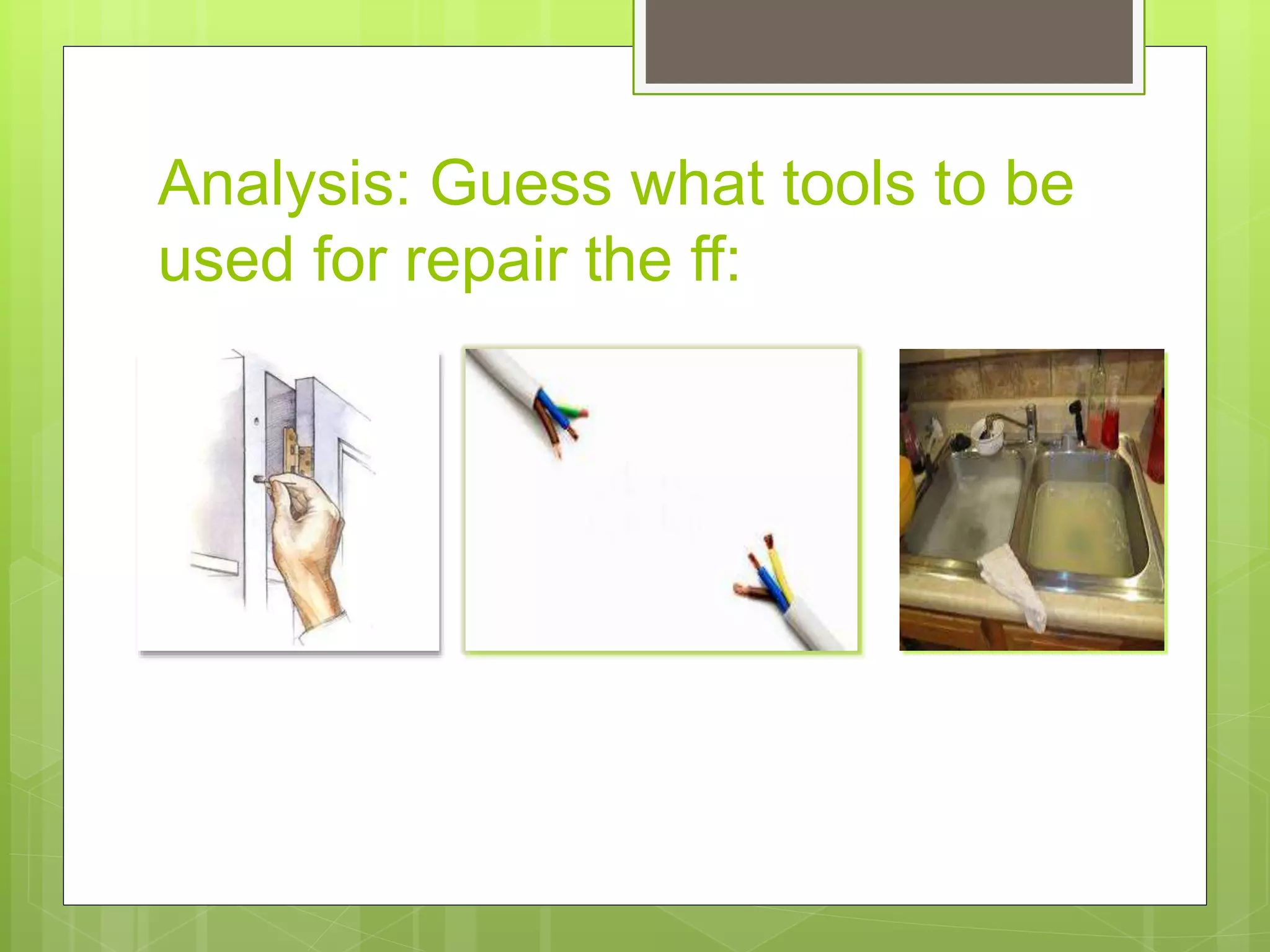 Analysis: Guess what tools to be
used for repair the ff: