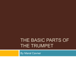 THE BASIC PARTS OF
THE TRUMPET
By Maral Cavner
 