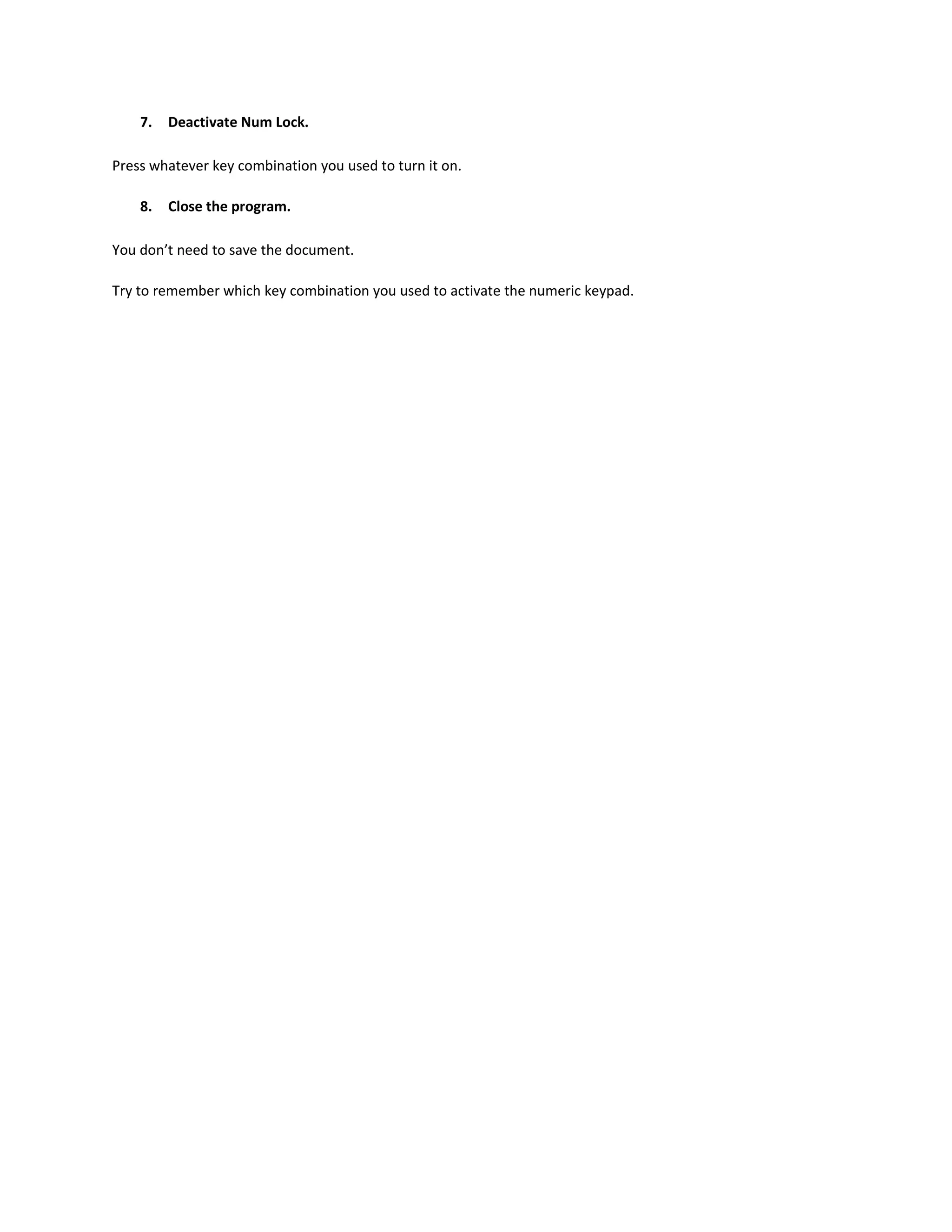 7.   Deactivate Num Lock.

Press whatever key combination you used to turn it on.

    8.   Close the program.

You don’t need to save the document.

Try to remember which key combination you used to activate the numeric keypad.
 