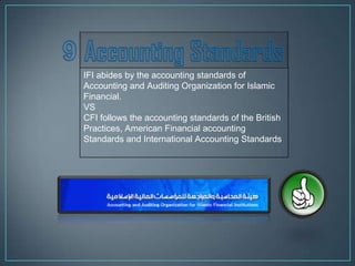 IFI abides by the accounting standards of
Accounting and Auditing Organization for Islamic
Financial.
VS
CFI follows the accounting standards of the British
Practices, American Financial accounting
Standards and International Accounting Standards
 