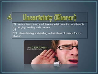 IFI : any contract base on a future uncertain event is not allowable
e.g hedging, dealing in derivatives
VS
CFI : allows trading and dealing in derivatives of various form is
allowed
 