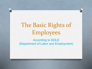 The Basic Rights of
Employees
According to DOLE
(Department of Labor and Employment)
 