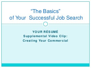 “The Basics”
of Your Successful Job Search

                YOUR RÉSUMÉ
     S u p p l e m e n t a l Vi d e o C l i p :
     C r e a t i n g Yo u r C o m m e r c i a l
 