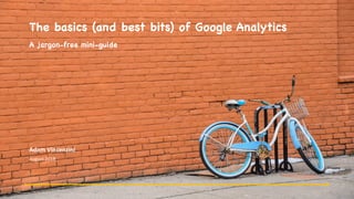 The basics (and best bits) of Google Analytics
A jargon-free mini-guide
Adam	Vincenzini
August	2018
 