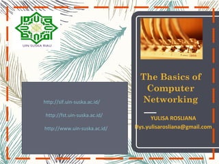 The Basics of
Computer
Networking
YULISA ROSLIANA
Hys.yulisarosliana@gmail.com
http://sif.uin-suska.ac.id/
http://fst.uin-suska.ac.id/
http://www.uin-suska.ac.id/
 