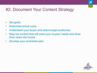 14
#2. Document Your Content Strategy
• Set goals
• Determine brand voice
• Understand your buyer and select target audiences
• Map out content that will solve your buyers’ needs and drive
them down the funnel
• Develop your promotion plan
 