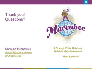 Thank you!
Questions?
22
Christina Milanowski
christina@maccabee.com
@ChristinaMila
A Strategic Public Relations
& Online Marketing Agency
Maccabee.com
 