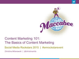 Content Marketing 101:
The Basics of Content Marketing
1
Social Media Rockstars 2015 | #smrockstarevent
Christina Milanowski | @christinamila
 