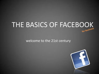 THE BASICS OF FACEBOOK
   welcome to the 21st century
 
