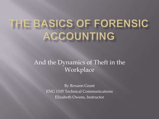The Basics of Forensic Accounting And the Dynamics of Theft in the Workplace By Roxann Grant ENG 1105 Technical Communications Elizabeth Owens, Instructor 